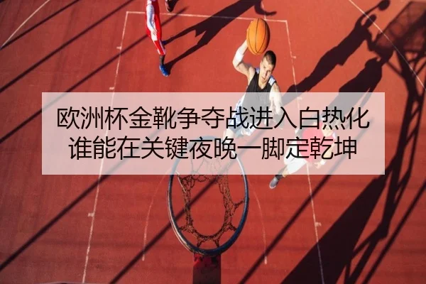 欧洲杯金靴争夺战进入白热化 谁能在关键夜晚一脚定乾坤