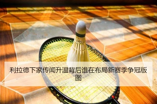 利拉德下家传闻升温背后谁在布局新赛季争冠版图